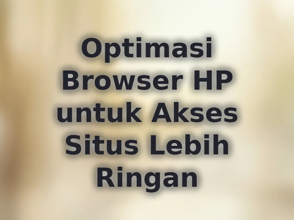 Optimasi Browser HP untuk Akses Situs Lebih Ringan